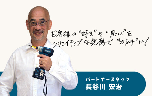 パートナースタッフ長谷川 宏治 お客様の「好き」や「思い」をクリエイティブな発想で「カタチ」に！